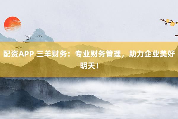 配资APP 三羊财务：专业财务管理，助力企业美好明天！