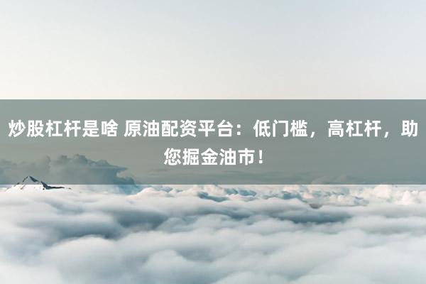 炒股杠杆是啥 原油配资平台：低门槛，高杠杆，助您掘金油市！