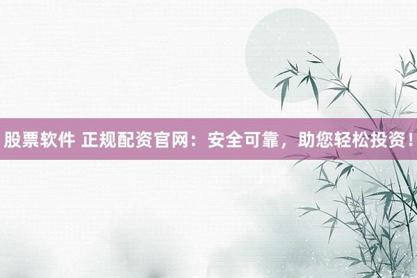 股票软件 正规配资官网：安全可靠，助您轻松投资！