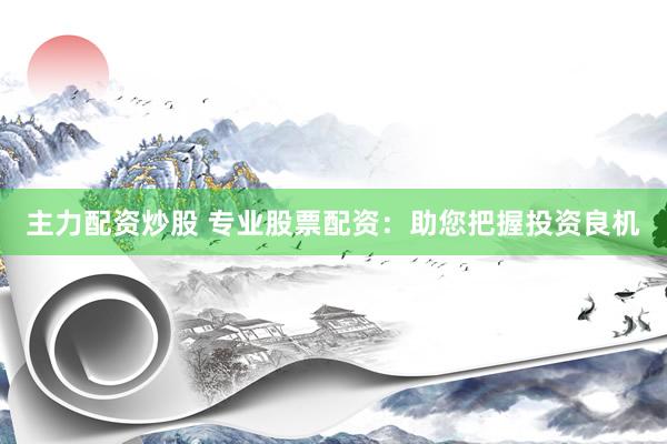 主力配资炒股 专业股票配资：助您把握投资良机