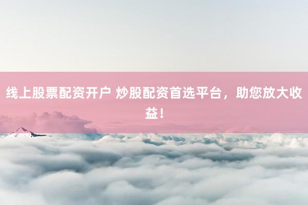 线上股票配资开户 炒股配资首选平台，助您放大收益！