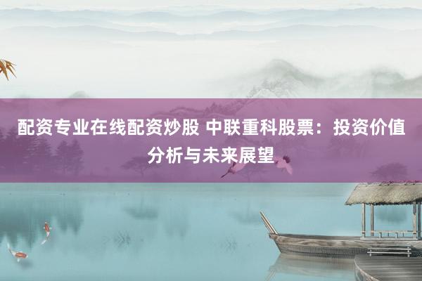 配资专业在线配资炒股 中联重科股票：投资价值分析与未来展望