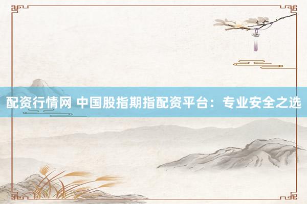 配资行情网 中国股指期指配资平台：专业安全之选
