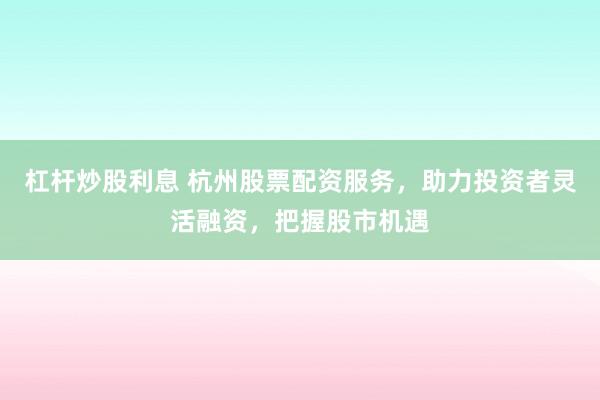 杠杆炒股利息 杭州股票配资服务，助力投资者灵活融资，把握股市机遇
