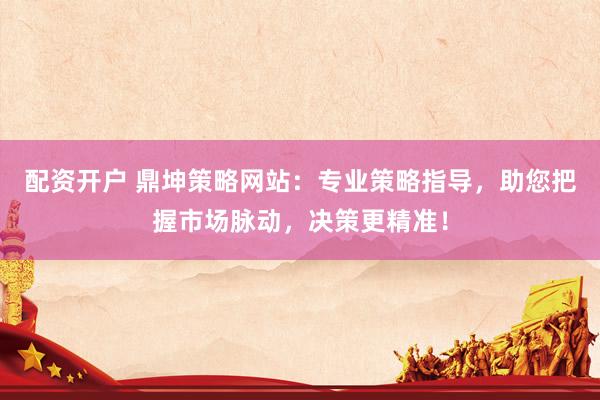 配资开户 鼎坤策略网站：专业策略指导，助您把握市场脉动，决策更精准！
