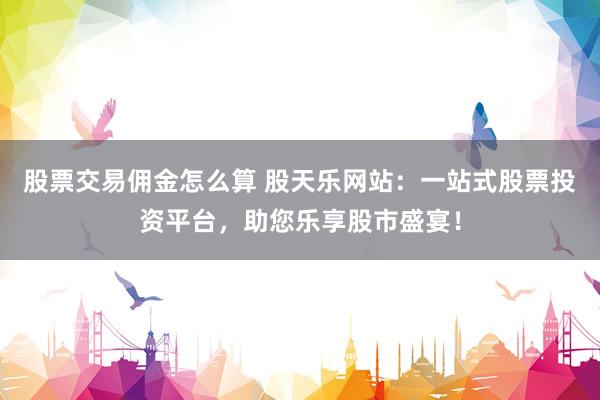 股票交易佣金怎么算 股天乐网站：一站式股票投资平台，助您乐享股市盛宴！