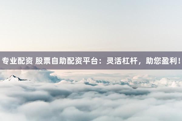 专业配资 股票自助配资平台:灵活杠杆,助您盈利!