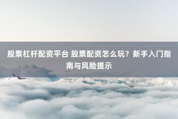 股票杠杆配资平台 股票配资怎么玩？新手入门指南与风险提示
