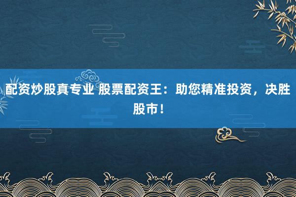 配资炒股真专业 股票配资王：助您精准投资，决胜股市！