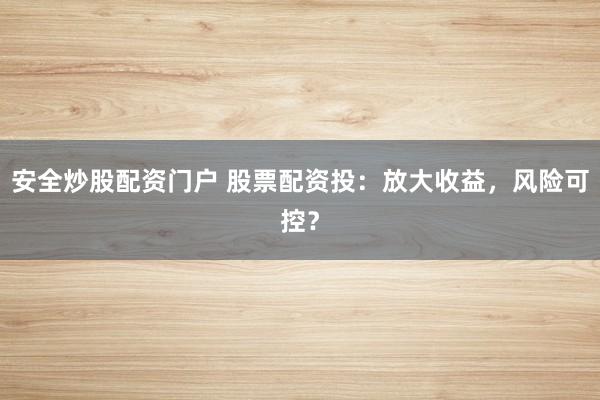 安全炒股配资门户 股票配资投：放大收益，风险可控？