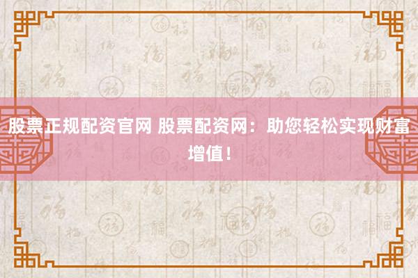 股票正规配资官网 股票配资网：助您轻松实现财富增值！