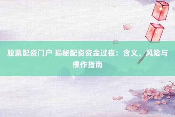 股票配资门户 揭秘配资资金过夜：含义、风险与操作指南