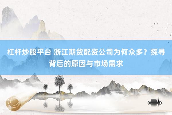杠杆炒股平台 浙江期货配资公司为何众多？探寻背后的原因与市场需求