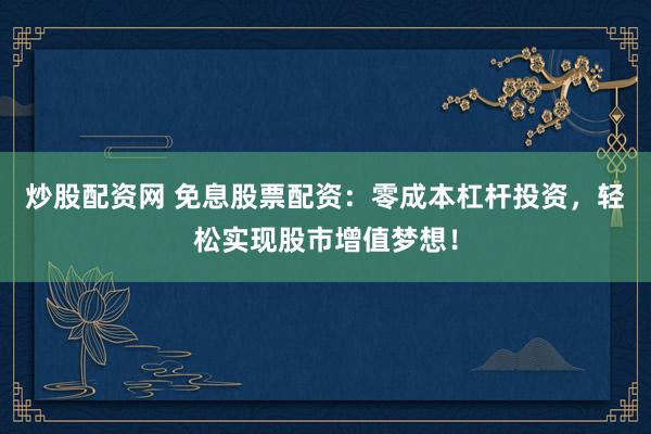 炒股配资网 免息股票配资：零成本杠杆投资，轻松实现股市增值梦想！