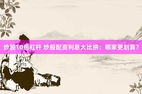 炒股10倍杠杆 炒股配资利息大比拼：哪家更划算？