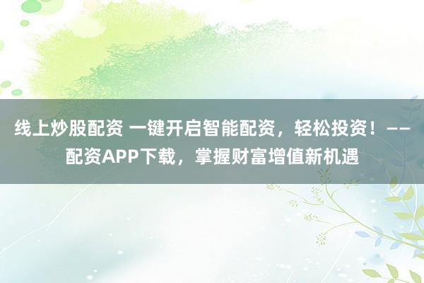 线上炒股配资 一键开启智能配资，轻松投资！——配资APP下载，掌握财富增值新机遇
