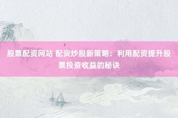 股票配资网站 配资炒股新策略：利用配资提升股票投资收益的秘诀