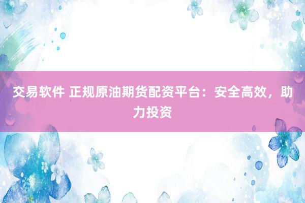 交易软件 正规原油期货配资平台：安全高效，助力投资