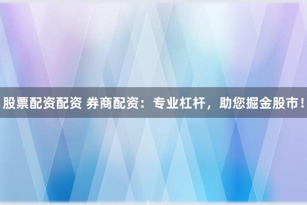 股票配资配资 券商配资：专业杠杆，助您掘金股市！