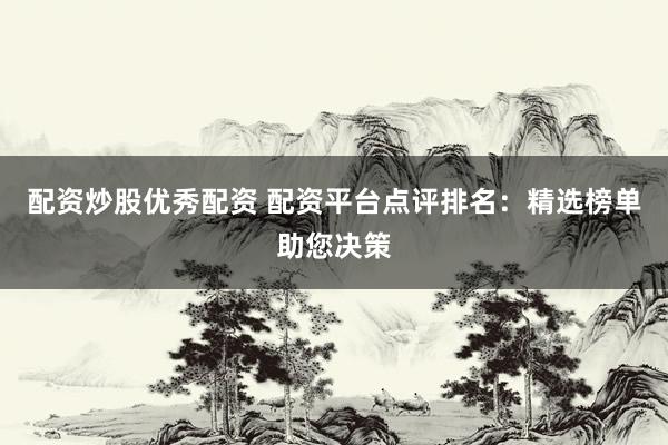 配资炒股优秀配资 配资平台点评排名：精选榜单助您决策