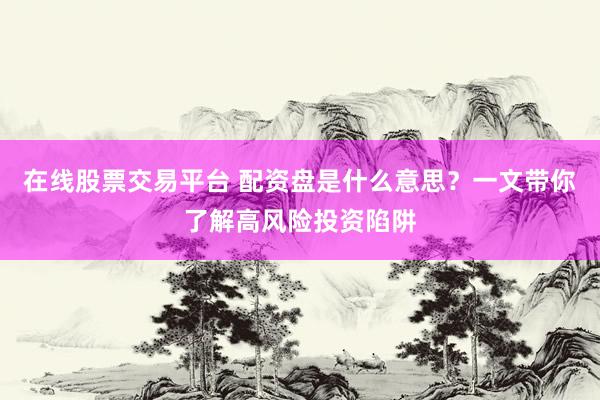 在线股票交易平台 配资盘是什么意思？一文带你了解高风险投资陷阱