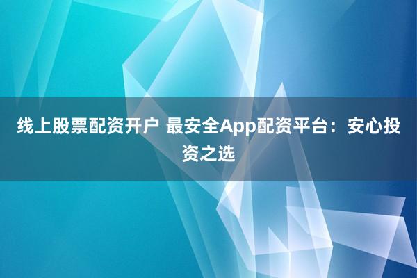 线上股票配资开户 最安全App配资平台：安心投资之选