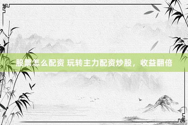 股票怎么配资 玩转主力配资炒股,收益翻倍