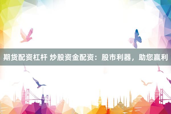 期货配资杠杆 炒股资金配资:股市利器,助您赢利