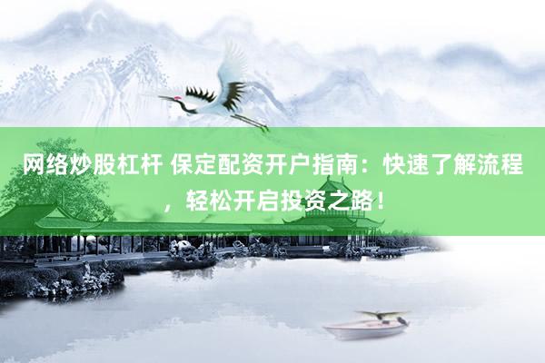 网络炒股杠杆 保定配资开户指南：快速了解流程，轻松开启投资之路！
