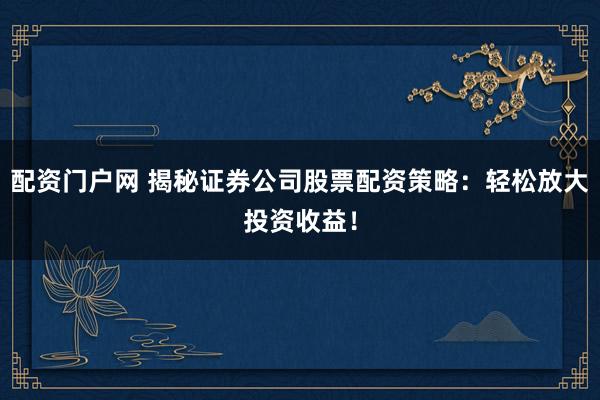 配资门户网 揭秘证券公司股票配资策略：轻松放大投资收益！