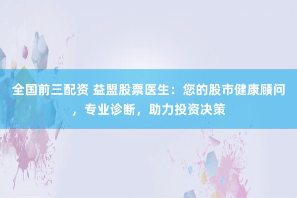 全国前三配资 益盟股票医生：您的股市健康顾问，专业诊断，助力投资决策