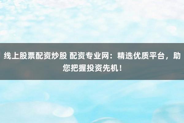 线上股票配资炒股 配资专业网：精选优质平台，助您把握投资先机！