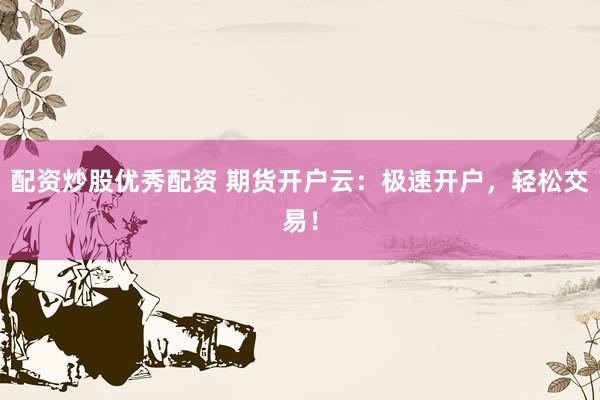 配资炒股优秀配资 期货开户云:极速开户,轻松交易!