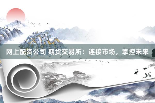 网上配资公司 期货交易所：连接市场，掌控未来