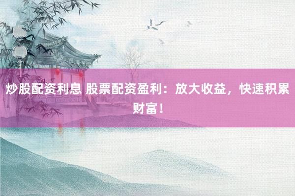 炒股配资利息 股票配资盈利：放大收益，快速积累财富！