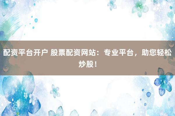 配资平台开户 股票配资网站：专业平台，助您轻松炒股！