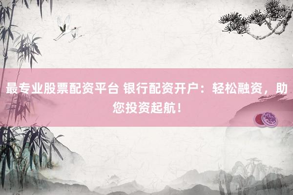 最专业股票配资平台 银行配资开户：轻松融资，助您投资起航！