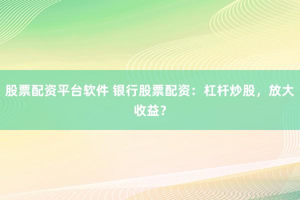 股票配资平台软件 银行股票配资：杠杆炒股，放大收益？