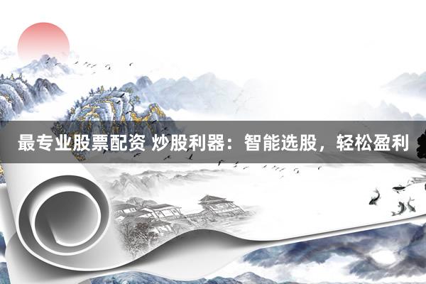 最专业股票配资 炒股利器：智能选股，轻松盈利