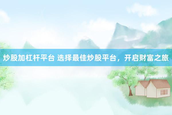 炒股加杠杆平台 选择最佳炒股平台，开启财富之旅