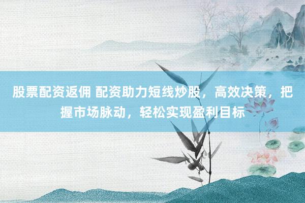股票配资返佣 配资助力短线炒股，高效决策，把握市场脉动，轻松实现盈利目标