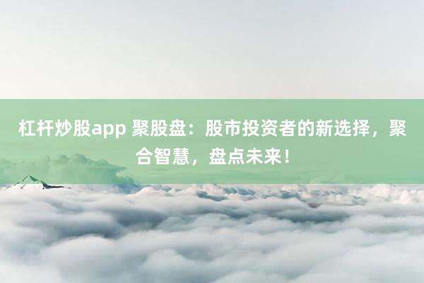 杠杆炒股app 聚股盘：股市投资者的新选择，聚合智慧，盘点未来！