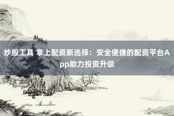 炒股工具 掌上配资新选择：安全便捷的配资平台App助力投资升级
