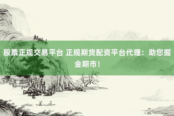 股票正规交易平台 正规期货配资平台代理：助您掘金期市！