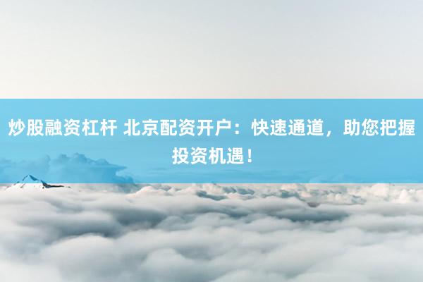 炒股融资杠杆 北京配资开户：快速通道，助您把握投资机遇！