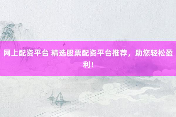 网上配资平台 精选股票配资平台推荐，助您轻松盈利！