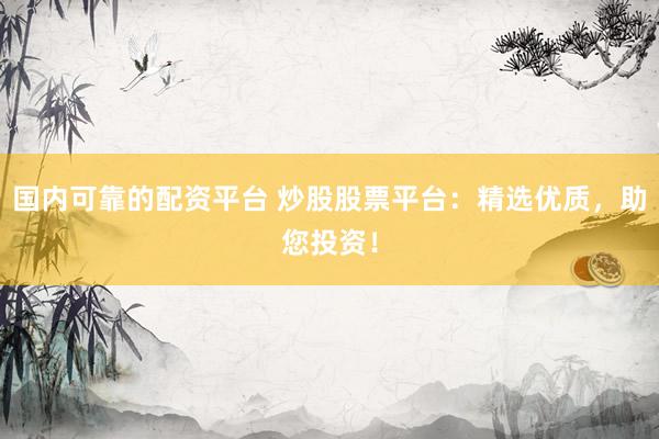 国内可靠的配资平台 炒股股票平台：精选优质，助您投资！