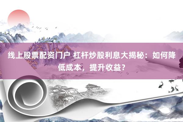 线上股票配资门户 杠杆炒股利息大揭秘：如何降低成本，提升收益？