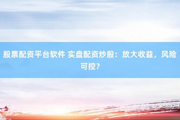 股票配资平台软件 实盘配资炒股：放大收益，风险可控？