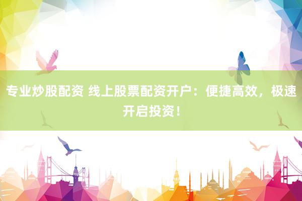 专业炒股配资 线上股票配资开户：便捷高效，极速开启投资！